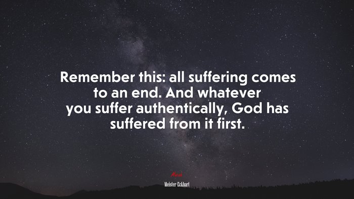 Remember this: all suffering comes to an end. And whatever you suffer authentically, God has suffered from it first. | Meister Eckhart quote