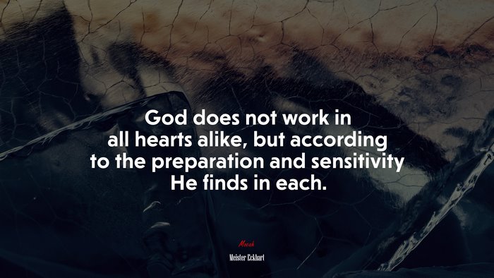 God does not work in all hearts alike, but according to the preparation and sensitivity He finds in each. | Meister Eckhart quote