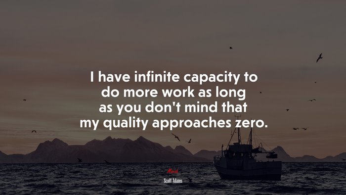 I have infinite capacity to do more work as long as you don’t mind that my quality approaches zero. | Scott Adams quote