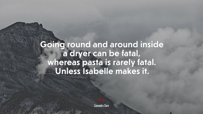 Going round and around inside a dryer can be fatal, whereas pasta is rarely fatal. Unless Isabelle makes it. | Cassandra Clare quote