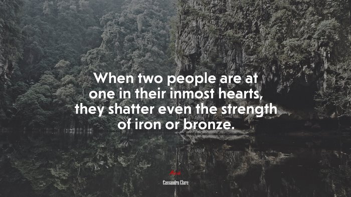When two people are at one in their inmost hearts, they shatter even the strength of iron or bronze. | Cassandra Clare quote