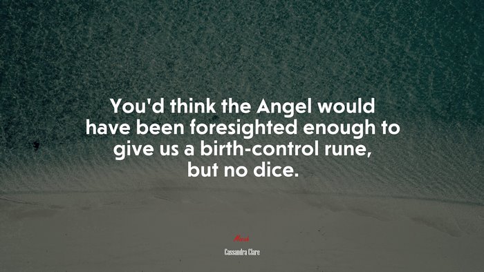 You’d think the Angel would have been foresighted enough to give us a birth-control rune, but no dice. | Cassandra Clare quote