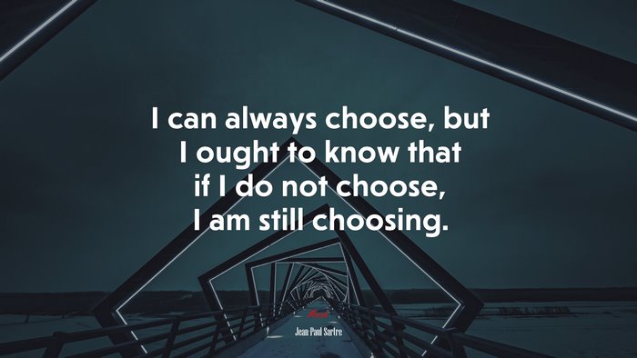 I can always choose, but I ought to know that if I do not choose, I am still choosing. | Jean-Paul Sartre quote