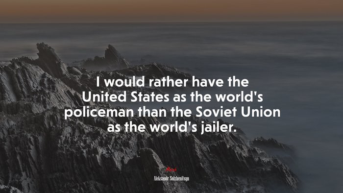 I would rather have the United States as the world’s policeman than the Soviet Union as the world’s jailer. | Aleksandr Solzhenitsyn quote
