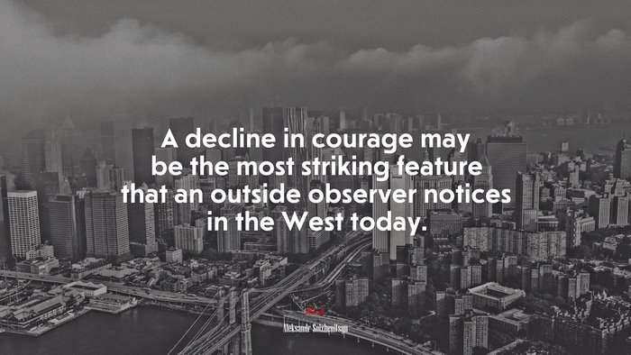 A decline in courage may be the most striking feature that an outside observer notices in the West today. | Aleksandr Solzhenitsyn quote