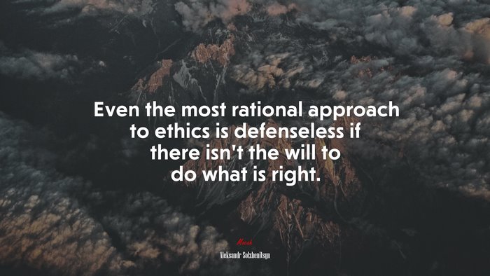Even the most rational approach to ethics is defenseless if there isn’t the will to do what is right. | Aleksandr Solzhenitsyn quote