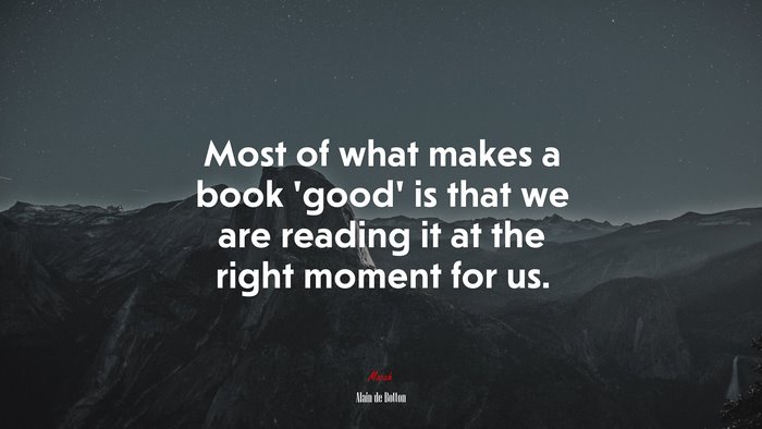 Most of what makes a book ‘good’ is that we are reading it at the right moment for us. | Alain de Botton quote