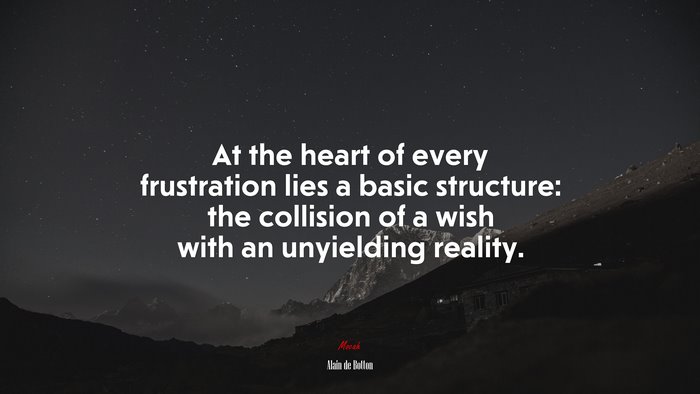 At the heart of every frustration lies a basic structure: the collision of a wish with an unyielding reality. | Alain de Botton quote