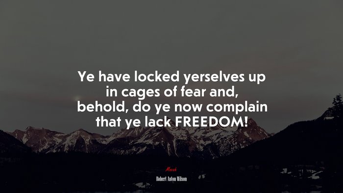 Ye have locked yerselves up in cages of fear and, behold, do ye now complain that ye lack FREEDOM! | Robert Anton Wilson quote