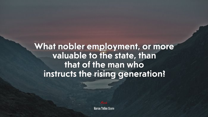 What nobler employment, or more valuable to the state, than that of the man who instructs the rising generation? | Marcus Tullius Cicero quote