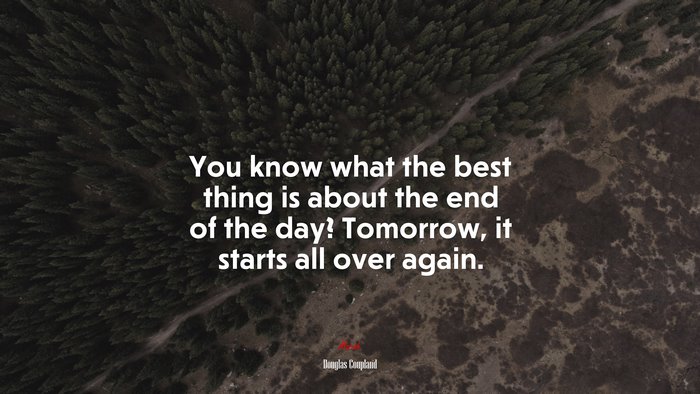 You know what the best thing is about the end of the day? Tomorrow, it starts all over again. | Douglas Coupland quote