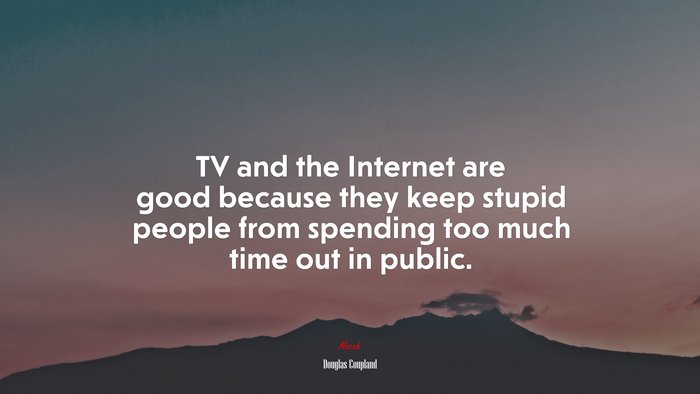 TV and the Internet are good because they keep stupid people from spending too much time out in public. | Douglas Coupland quote
