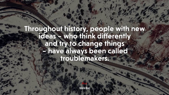 Throughout history, people with new ideas – who think differently and try to change things – have always been called troublemakers. | Richelle Mead quote