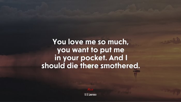 You love me so much, you want to put me in your pocket. And I should die there smothered. | D. H. Lawrence quote