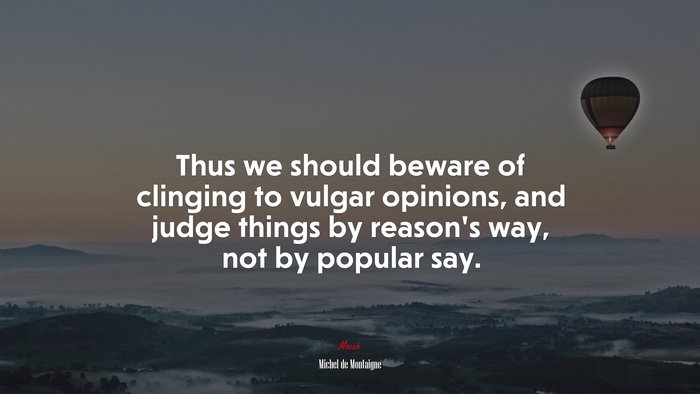 Thus we should beware of clinging to vulgar opinions, and judge things by reason’s way, not by popular say. | Michel de Montaigne quote