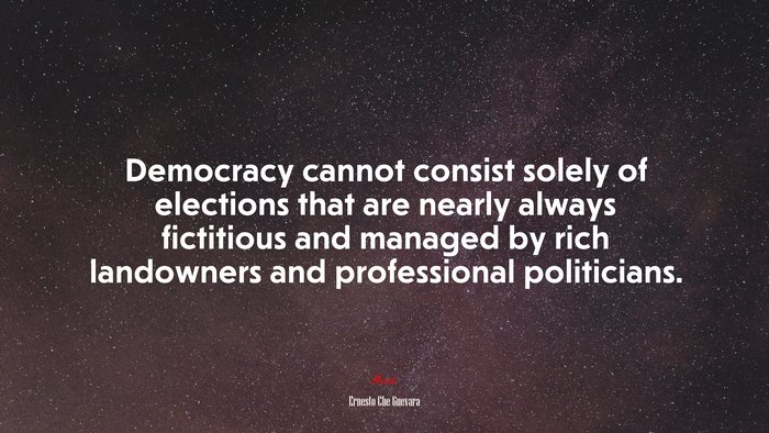 Democracy cannot consist solely of elections that are nearly always fictitious and managed by rich landowners and professional politicians. | Ernesto Che Guevara quote
