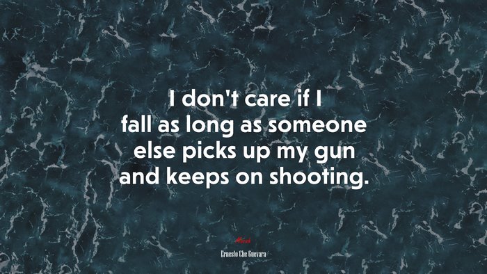I don’t care if I fall as long as someone else picks up my gun and keeps on shooting. | Ernesto Che Guevara quote