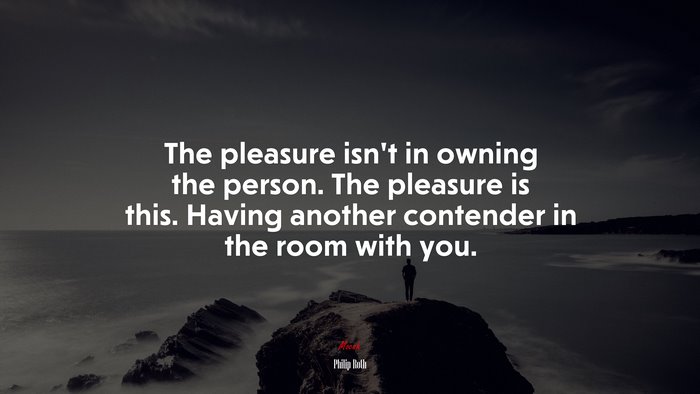 The pleasure isn’t in owning the person. The pleasure is this. Having another contender in the room with you. | Philip Roth quote