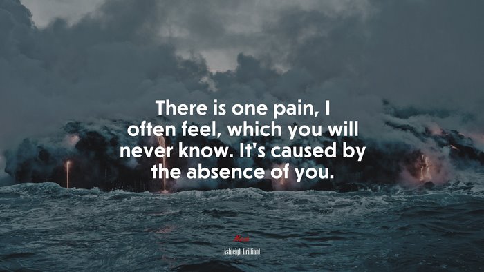 There is one pain, I often feel, which you will never know. It’s caused by the absence of you. | Ashleigh Brilliant quote