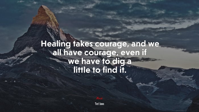 Healing takes courage, and we all have courage, even if we have to dig a little to find it. | Tori Amos quote