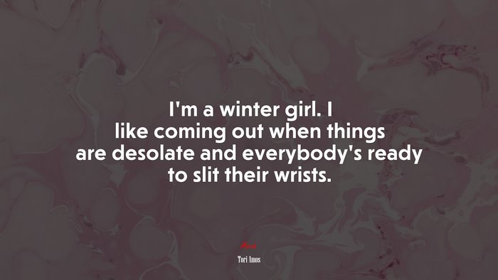 I’m a winter girl. I like coming out when things are desolate and everybody’s ready to slit their wrists. | Tori Amos quote