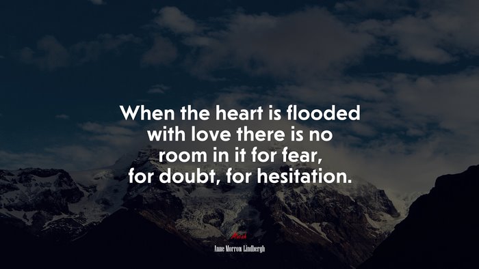 When the heart is flooded with love there is no room in it for fear, for doubt, for hesitation. | Anne Morrow Lindbergh quote