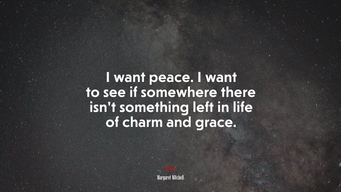 I want peace. I want to see if somewhere there isn’t something left in life of charm and grace. | Margaret Mitchell quote