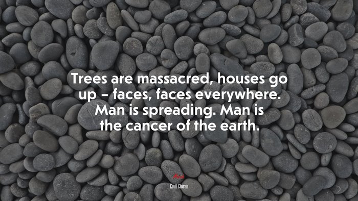 Trees are massacred, houses go up – faces, faces everywhere. Man is spreading. Man is the cancer of the earth. | Emil Cioran quote