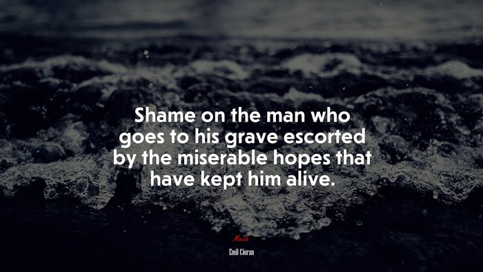 Shame on the man who goes to his grave escorted by the miserable hopes that have kept him alive. | Emil Cioran quote