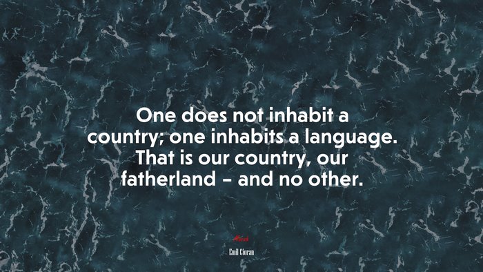 One does not inhabit a country; one inhabits a language. That is our country, our fatherland – and no other. | Emil Cioran quote