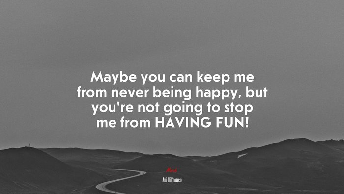 Maybe you can keep me from never being happy, but you’re not going to stop me from HAVING FUN! | Ani DiFranco quote