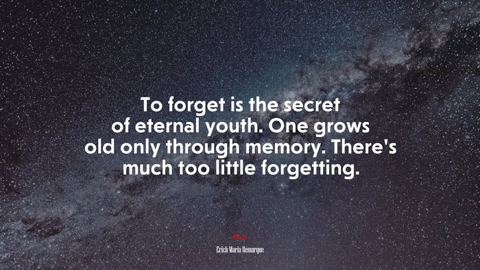 To forget is the secret of eternal youth. One grows old only through memory. There’s much too little forgetting. | Erich Maria Remarque quote
