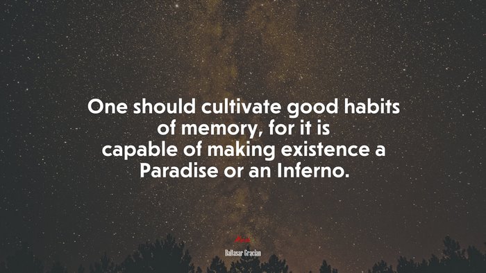 One should cultivate good habits of memory, for it is capable of making existence a Paradise or an Inferno. | Baltasar Gracián quote
