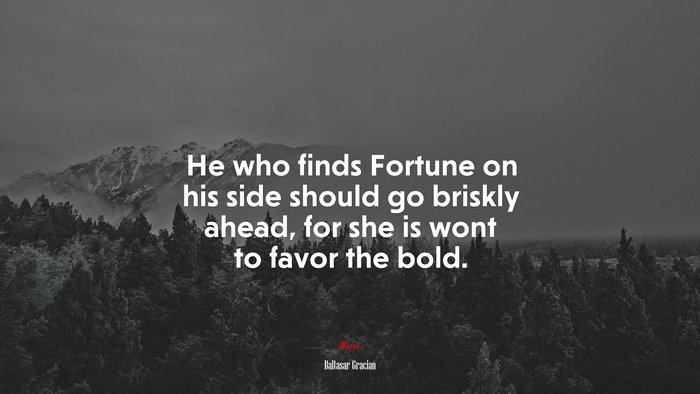 He who finds Fortune on his side should go briskly ahead, for she is wont to favor the bold. | Baltasar Gracián quote