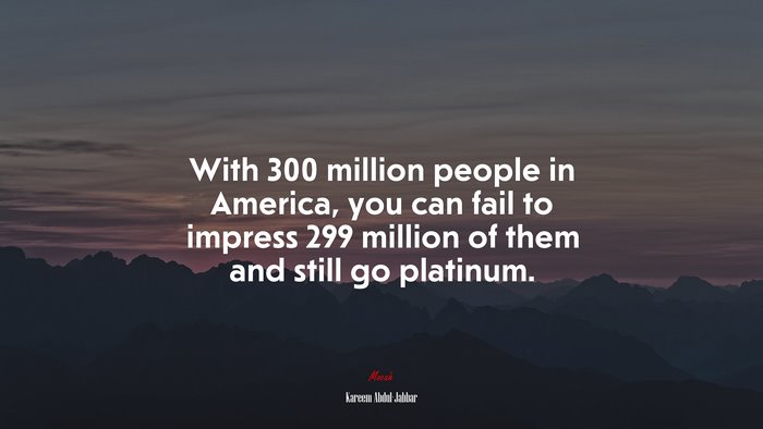 With 300 million people in America, you can fail to impress 299 million of them and still go platinum. | Kareem Abdul-Jabbar quote