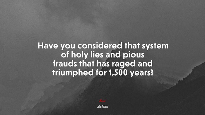 Have you considered that system of holy lies and pious frauds that has raged and triumphed for 1,500 years? | John Adams quote