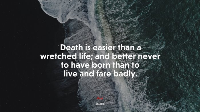 Death is easier than a wretched life; and better never to have born than to live and fare badly. | Aeschylus quote