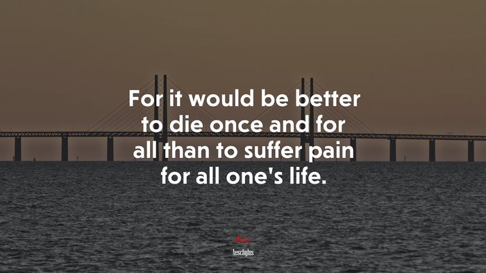 For it would be better to die once and for all than to suffer pain for all one’s life. | Aeschylus quote
