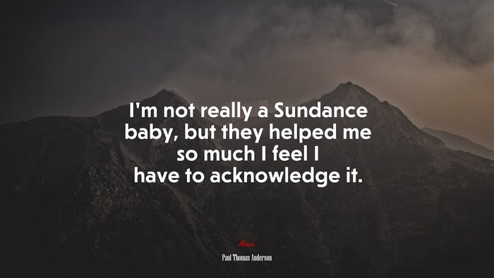 I’m not really a Sundance baby, but they helped me so much I feel I have to acknowledge it. | Paul Thomas Anderson quote