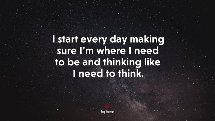 I start every day making sure I’m where I need to be and thinking like I need to think. | Andy Andrews quote