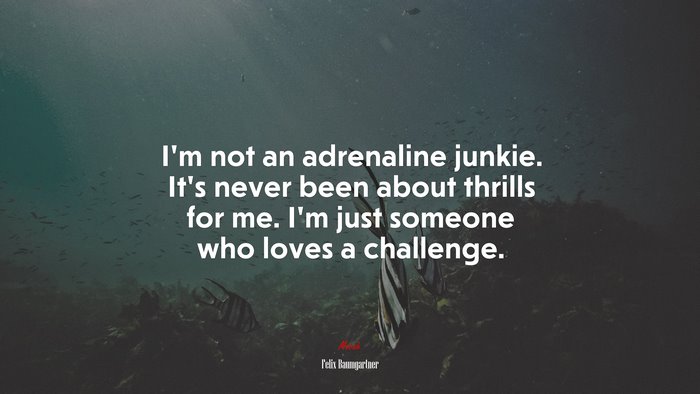 I’m not an adrenaline junkie. It’s never been about thrills for me. I’m just someone who loves a challenge. | Felix Baumgartner quote