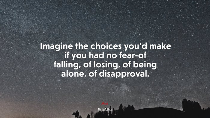 Imagine the choices you’d make if you had no fear-of falling, of losing, of being alone, of disapproval. | Martha N. Beck quote