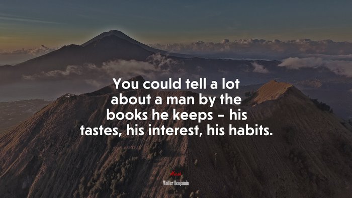 You could tell a lot about a man by the books he keeps – his tastes, his interest, his habits. | Walter Benjamin quote
