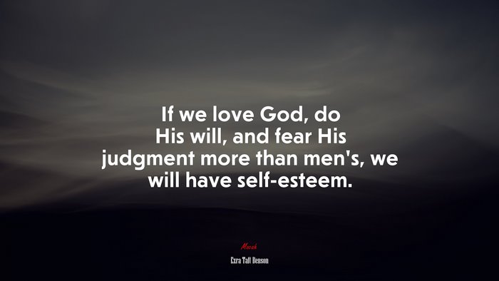 If we love God, do His will, and fear His judgment more than men’s, we will have self-esteem. | Ezra Taft Benson quote