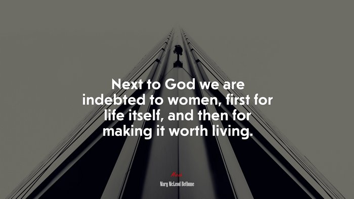 Next to God we are indebted to women, first for life itself, and then for making it worth living. | Mary McLeod Bethune quote