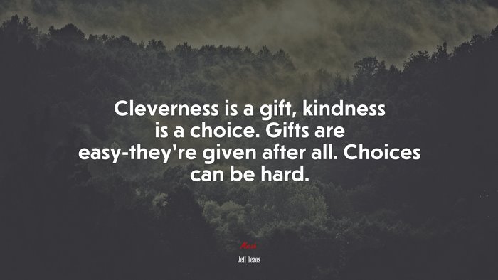 Cleverness is a gift, kindness is a choice. Gifts are easy-they’re given after all. Choices can be hard. | Jeff Bezos quote