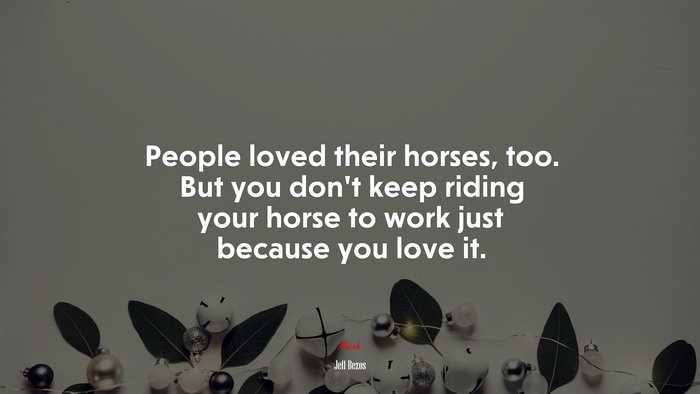 People loved their horses, too. But you don’t keep riding your horse to work just because you love it. | Jeff Bezos quote