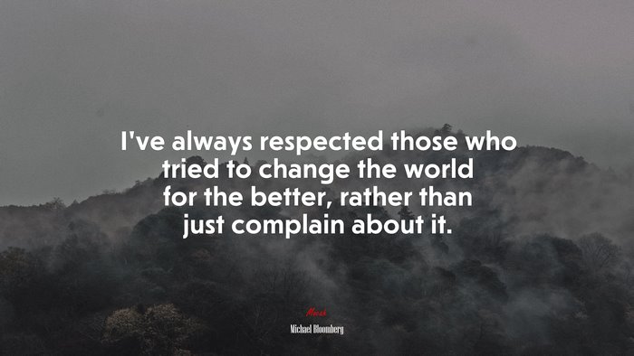 I’ve always respected those who tried to change the world for the better, rather than just complain about it. | Michael Bloomberg quote