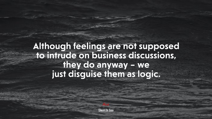 Although feelings are not supposed to intrude on business discussions, they do anyway – we just disguise them as logic. | Edward De Bono quote