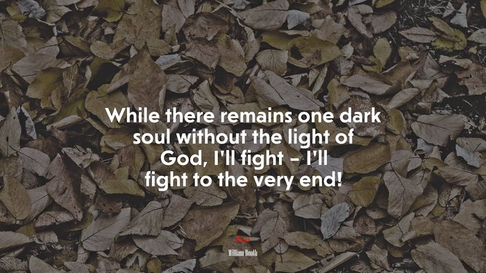 While there remains one dark soul without the light of God, I’ll fight – I’ll fight to the very end! | William Booth quote